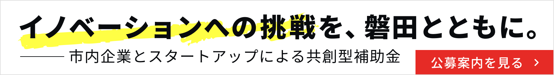 イノベーションへの挑戦を、磐田とともに。 市内企業とスタートアップによる共創型補助金 公募案内を見る